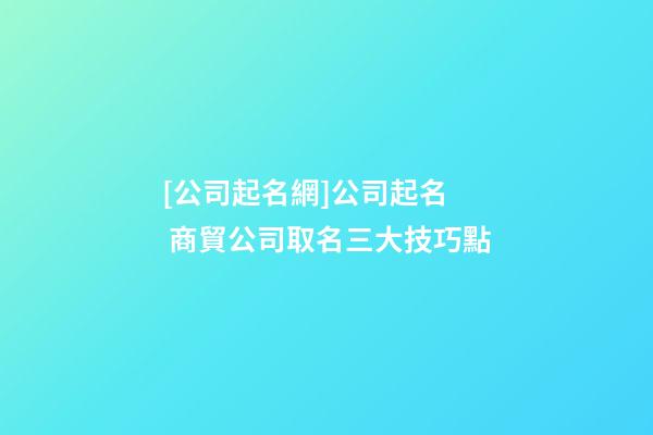 [公司起名網]公司起名  商貿公司取名三大技巧點-第1張-公司起名-玄機派